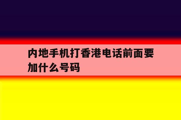 内地手机打香港电话前面要加什么号码 内地手机打香港电话前面要加什么号码