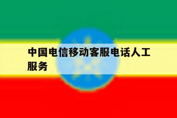 中国电信移动客服电话人工服务 中国电信移动客服电话人工服务