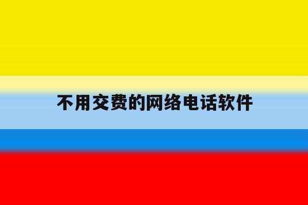 不用交费的网络电话软件 不用交费的网络电话软件