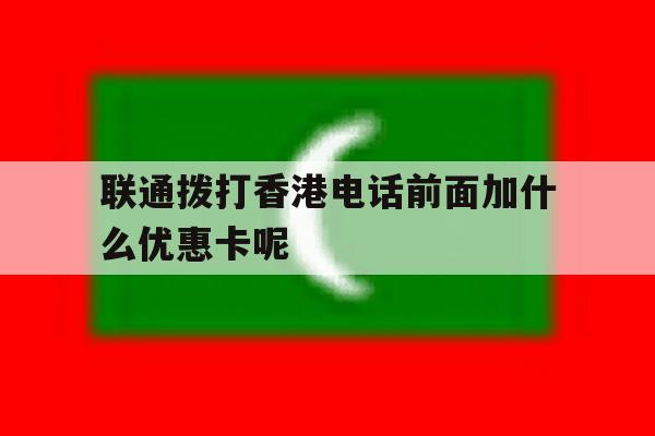 包含联通拨打香港电话前面加什么优惠卡呢的词条 包含联通拨打香港电话前面加什么优惠卡呢的词条