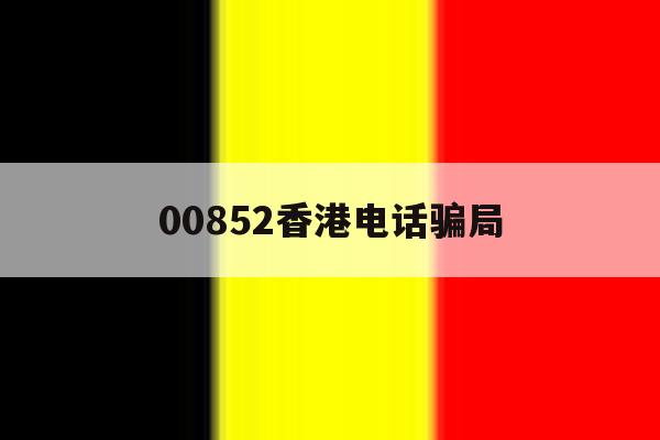 00852香港电话骗局 00852香港电话骗局