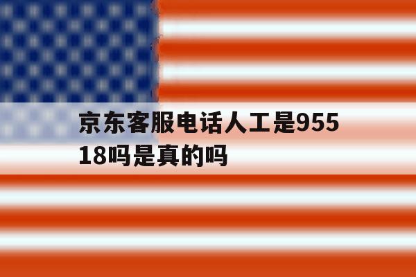 京东客服电话人工是95518吗是真的吗 京东客服电话人工是95518吗是真的吗