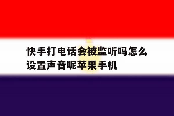 快手打电话会被监听吗怎么设置声音呢苹果手机的简单介绍 快手打电话会被监听吗怎么设置声音呢苹果手机的简单介绍