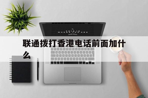 联通拨打香港电话前面加什么 联通拨打香港电话前面加什么