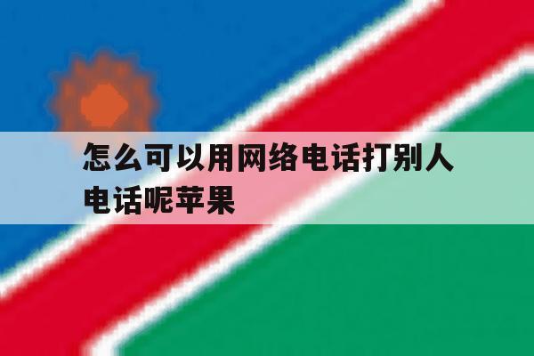 怎么可以用网络电话打别人电话呢苹果 怎么可以用网络电话打别人电话呢苹果