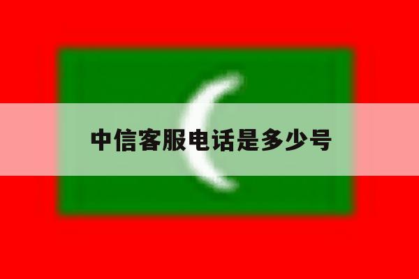 中信客服电话是多少号 中信客服电话是多少号