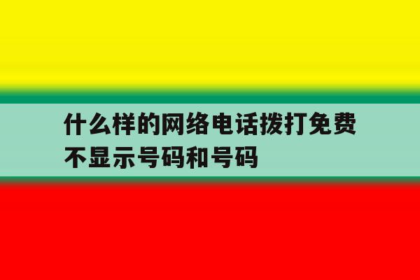 什么样的网络电话拨打免费不显示号码和号码 什么样的网络电话拨打免费不显示号码和号码