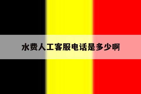 水费人工客服电话是多少啊 水费人工客服电话是多少啊