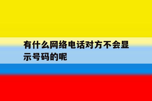 有什么网络电话对方不会显示号码的呢 有什么网络电话对方不会显示号码的呢
