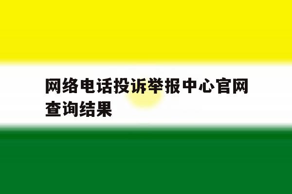 网络电话投诉举报中心官网查询结果 网络电话投诉举报中心官网查询结果