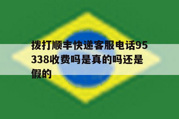 拨打顺丰快递客服电话95338收费吗是真的吗还是假的的简单介绍 拨打顺丰快递客服电话95338收费吗是真的吗还是假的的简单介绍