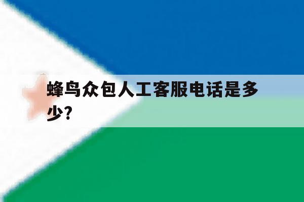 蜂鸟众包人工客服电话是多少? 蜂鸟众包人工客服电话是多少?