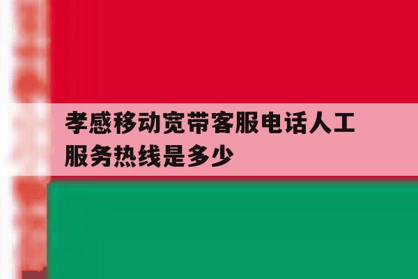 孝感移动宽带客服电话人工服务热线是多少 孝感移动宽带客服电话人工服务热线是多少
