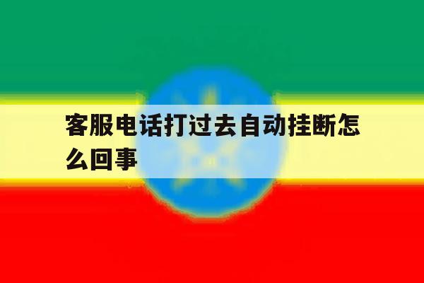 客服电话打过去自动挂断怎么回事 客服电话打过去自动挂断怎么回事