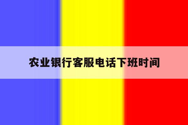 农业银行客服电话下班时间 农业银行客服电话下班时间
