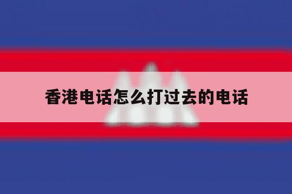 香港电话怎么打过去的电话 香港电话怎么打过去的电话