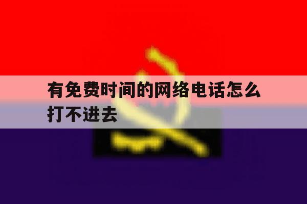 有免费时间的网络电话怎么打不进去 有免费时间的网络电话怎么打不进去