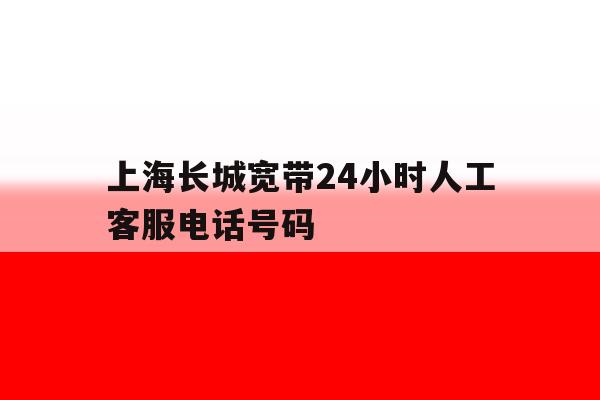 上海长城宽带24小时人工客服电话号码 上海长城宽带24小时人工客服电话号码