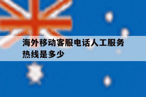 海外移动客服电话人工服务热线是多少 海外移动客服电话人工服务热线是多少