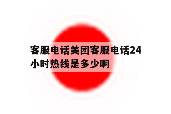 客服电话美团客服电话24小时热线是多少啊的简单介绍 客服电话美团客服电话24小时热线是多少啊的简单介绍