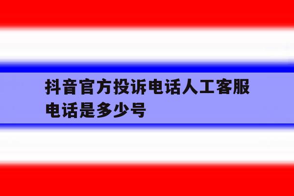 抖音官方投诉电话人工客服电话是多少号的简单介绍 抖音官方投诉电话人工客服电话是多少号的简单介绍