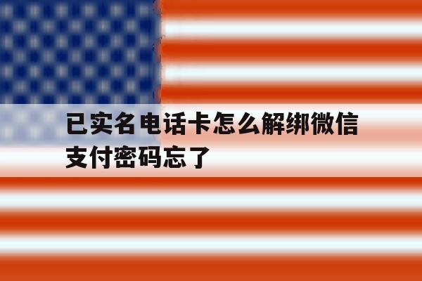 关于已实名电话卡怎么解绑微信支付密码忘了的信息 关于已实名电话卡怎么解绑微信支付密码忘了的信息