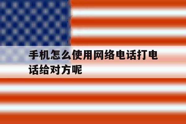 包含手机怎么使用网络电话打电话给对方呢的词条 包含手机怎么使用网络电话打电话给对方呢的词条