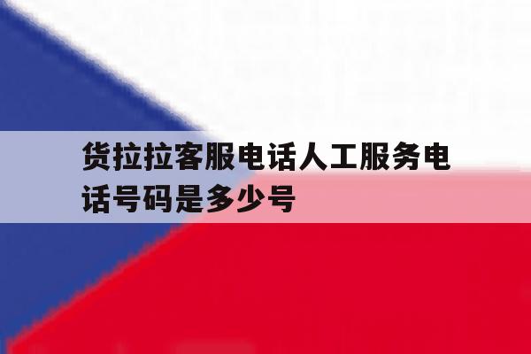 货拉拉客服电话人工服务电话号码是多少号 货拉拉客服电话人工服务电话号码是多少号