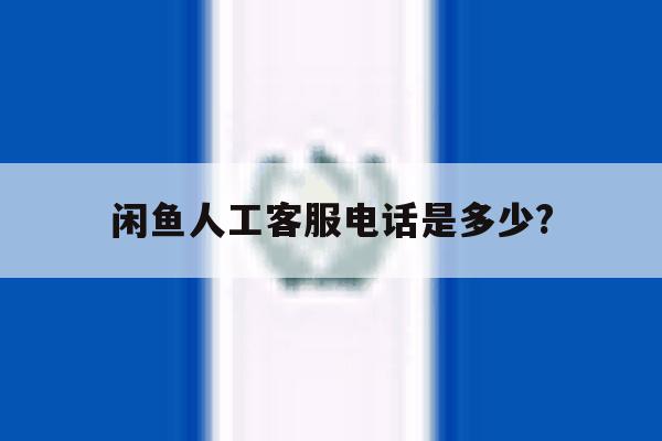 闲鱼人工客服电话是多少? 闲鱼人工客服电话是多少?