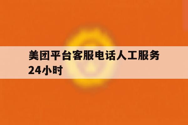 美团平台客服电话人工服务24小时 美团平台客服电话人工服务24小时