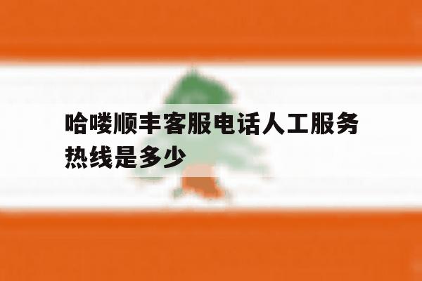 哈喽顺丰客服电话人工服务热线是多少的简单介绍 哈喽顺丰客服电话人工服务热线是多少的简单介绍