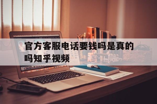 官方客服电话要钱吗是真的吗知乎视频的简单介绍 官方客服电话要钱吗是真的吗知乎视频的简单介绍