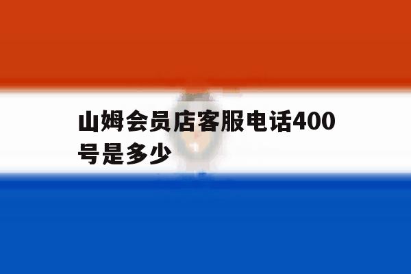 山姆会员店客服电话400号是多少 山姆会员店客服电话400号是多少