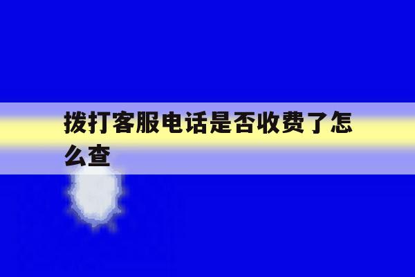 拨打客服电话是否收费了怎么查 拨打客服电话是否收费了怎么查