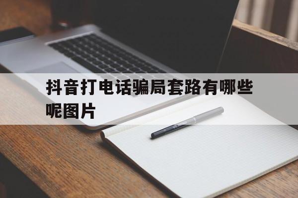 抖音打电话骗局套路有哪些呢图片 抖音打电话骗局套路有哪些呢图片