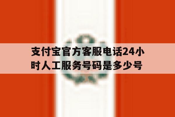 支付宝官方客服电话24小时人工服务号码是多少号的简单介绍 支付宝官方客服电话24小时人工服务号码是多少号的简单介绍