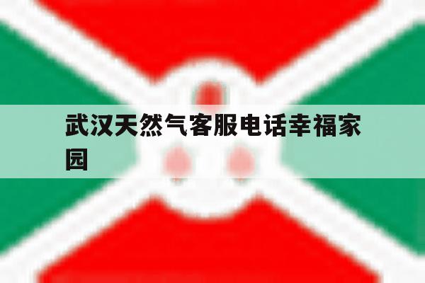 武汉天然气客服电话幸福家园 武汉天然气客服电话幸福家园
