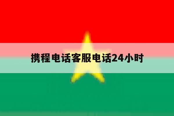 携程电话客服电话24小时 携程电话客服电话24小时
