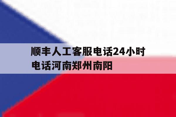 顺丰人工客服电话24小时电话河南郑州南阳的简单介绍 顺丰人工客服电话24小时电话河南郑州南阳的简单介绍