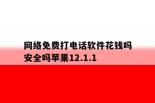 网络免费打电话软件花钱吗安全吗苹果12.1.1 网络免费打电话软件花钱吗安全吗苹果12.1.1