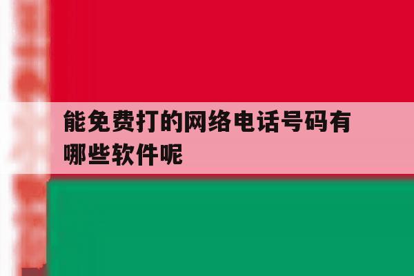 能免费打的网络电话号码有哪些软件呢 能免费打的网络电话号码有哪些软件呢
