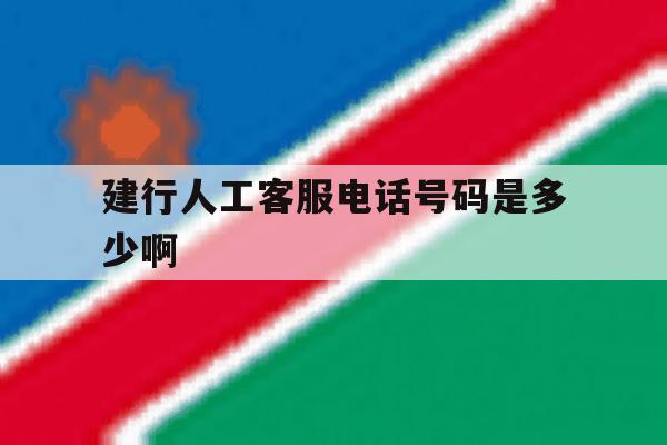 建行人工客服电话号码是多少啊 建行人工客服电话号码是多少啊