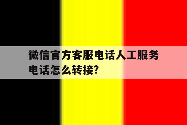 微信官方客服电话人工服务电话怎么转接? 微信官方客服电话人工服务电话怎么转接?