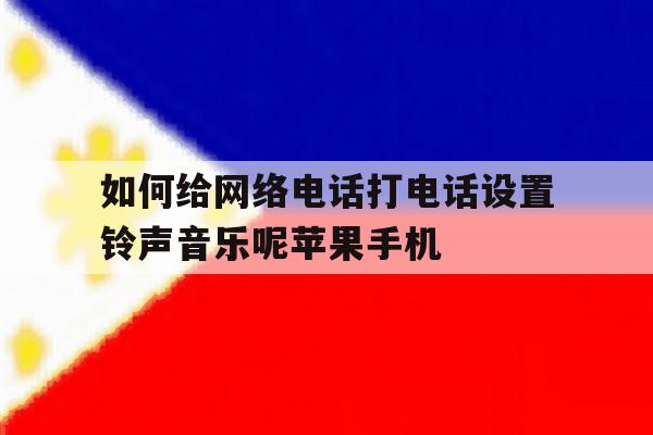 如何给网络电话打电话设置铃声音乐呢苹果手机的简单介绍 如何给网络电话打电话设置铃声音乐呢苹果手机的简单介绍