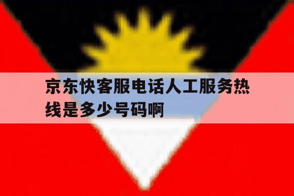 京东快客服电话人工服务热线是多少号码啊的简单介绍 京东快客服电话人工服务热线是多少号码啊的简单介绍