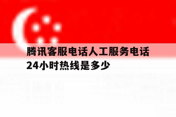 腾讯客服电话人工服务电话24小时热线是多少 腾讯客服电话人工服务电话24小时热线是多少