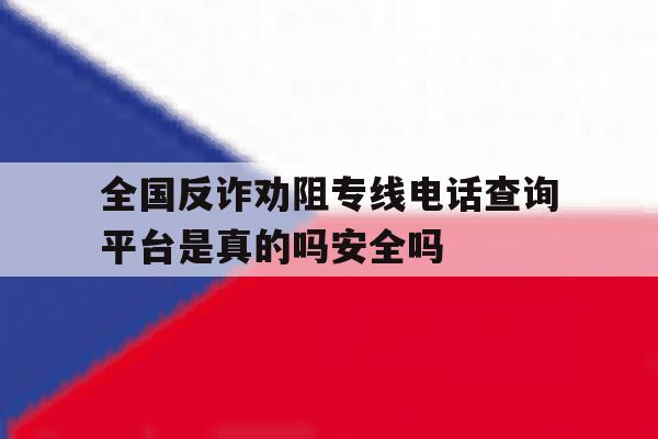全国反诈劝阻专线电话查询平台是真的吗安全吗的简单介绍 全国反诈劝阻专线电话查询平台是真的吗安全吗的简单介绍