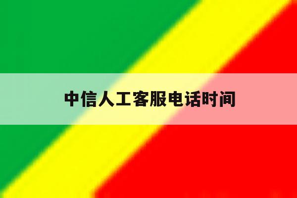 中信人工客服电话时间 中信人工客服电话时间