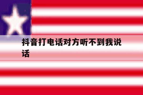 抖音打电话对方听不到我说话 抖音打电话对方听不到我说话
