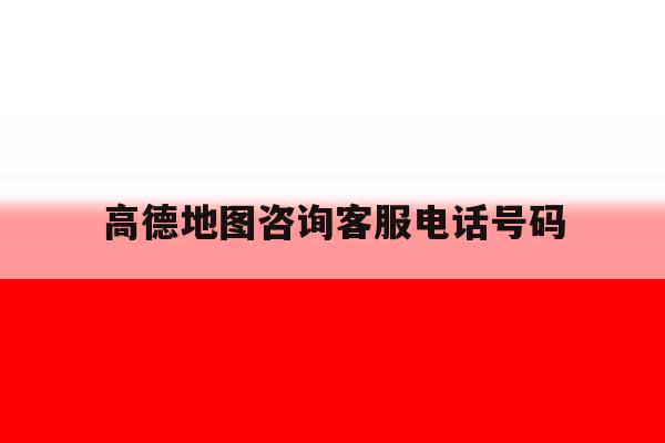 高德地图咨询客服电话号码 高德地图咨询客服电话号码